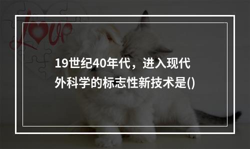 19世纪40年代，进入现代外科学的标志性新技术是()