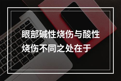 眼部碱性烧伤与酸性烧伤不同之处在于