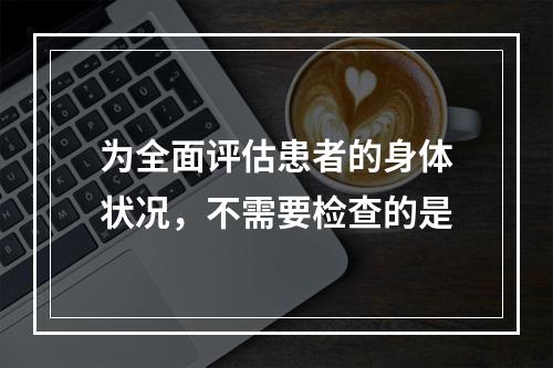 为全面评估患者的身体状况，不需要检查的是