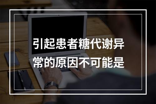 引起患者糖代谢异常的原因不可能是