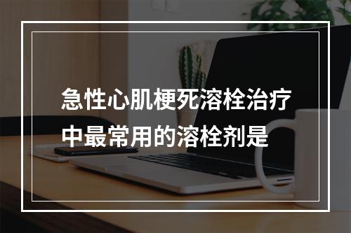 急性心肌梗死溶栓治疗中最常用的溶栓剂是