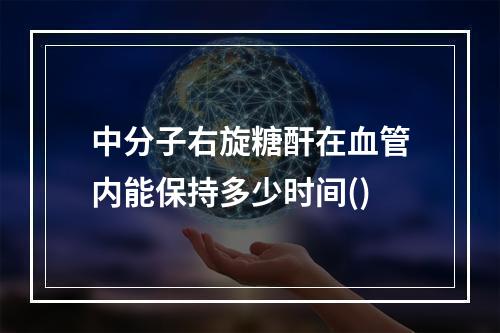 中分子右旋糖酐在血管内能保持多少时间()