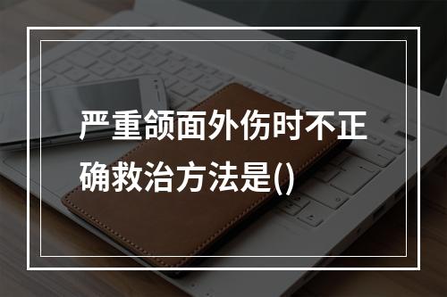 严重颌面外伤时不正确救治方法是()