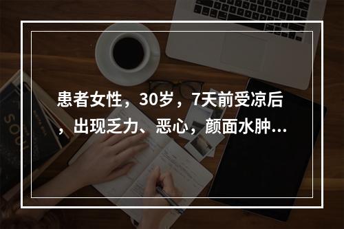 患者女性，30岁，7天前受凉后，出现乏力、恶心，颜面水肿，测