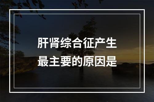 肝肾综合征产生最主要的原因是