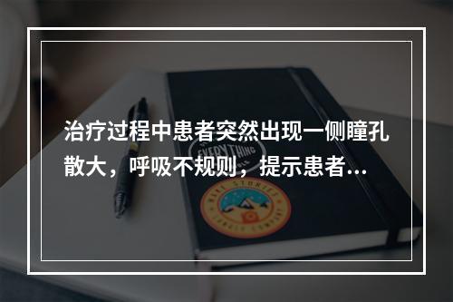 治疗过程中患者突然出现一侧瞳孔散大，呼吸不规则，提示患者有出