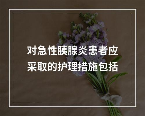 对急性胰腺炎患者应采取的护理措施包括