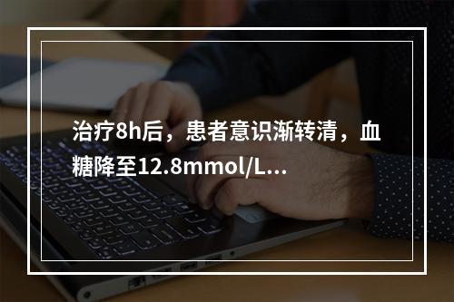 治疗8h后，患者意识渐转清，血糖降至12.8mmol/L，血