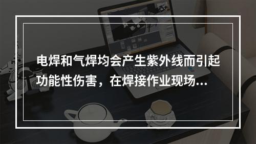 电焊和气焊均会产生紫外线而引起功能性伤害，在焊接作业现场，应