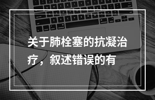 关于肺栓塞的抗凝治疗，叙述错误的有