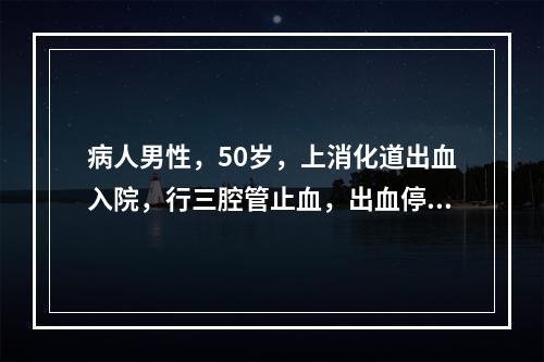 病人男性，50岁，上消化道出血入院，行三腔管止血，出血停止后