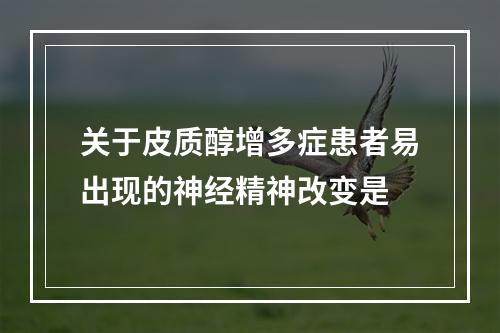 关于皮质醇增多症患者易出现的神经精神改变是