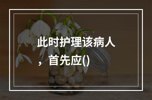 此时护理该病人，首先应()