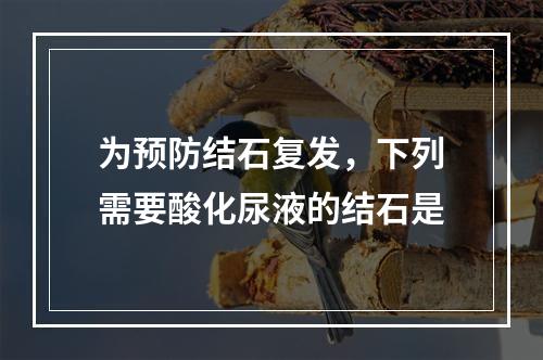 为预防结石复发，下列需要酸化尿液的结石是