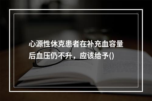 心源性休克患者在补充血容量后血压仍不升，应该给予()