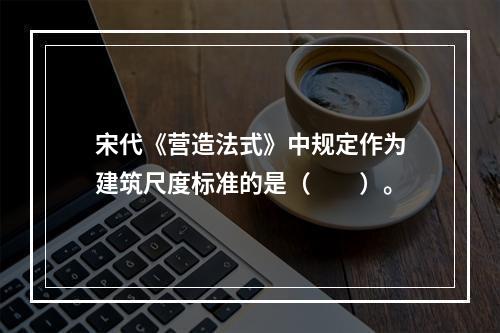 宋代《营造法式》中规定作为建筑尺度标准的是（　　）。