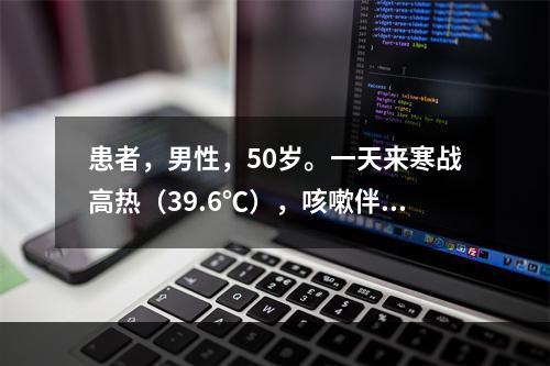 患者，男性，50岁。一天来寒战高热（39.6℃），咳嗽伴左胸