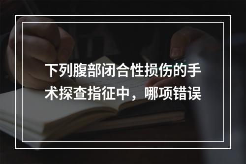 下列腹部闭合性损伤的手术探查指征中，哪项错误