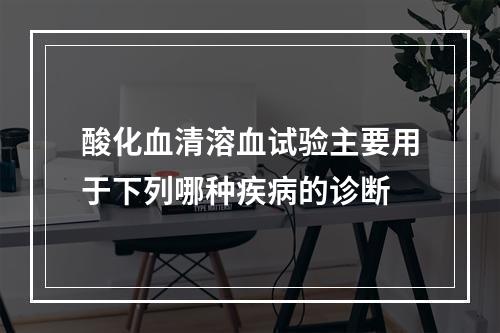 酸化血清溶血试验主要用于下列哪种疾病的诊断