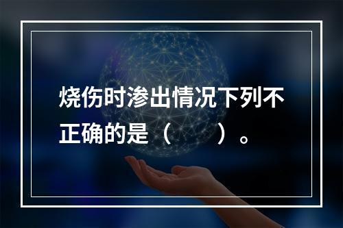 烧伤时渗出情况下列不正确的是（　　）。