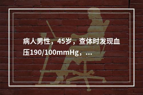 病人男性，45岁，查体时发现血压190/100mmHg，以高