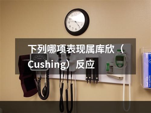 下列哪项表现属库欣（Cushing）反应