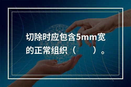 切除时应包含5mm宽的正常组织（　　）。