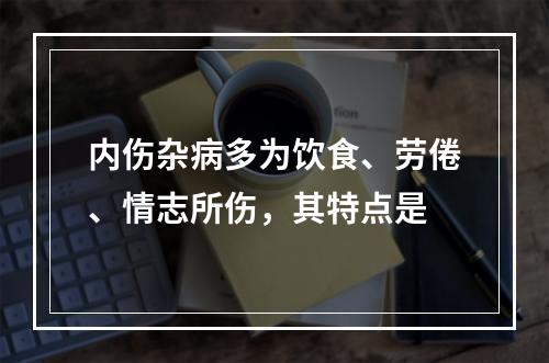 内伤杂病多为饮食、劳倦、情志所伤，其特点是