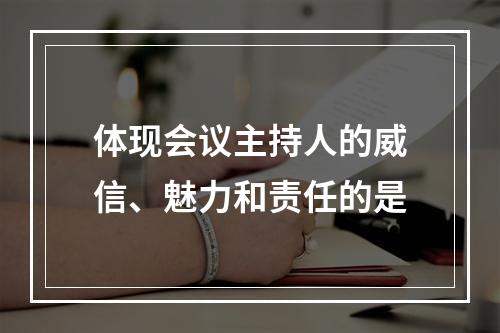 体现会议主持人的威信、魅力和责任的是