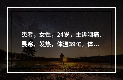 患者，女性，24岁，主诉咽痛、畏寒、发热，体温39℃。体查：