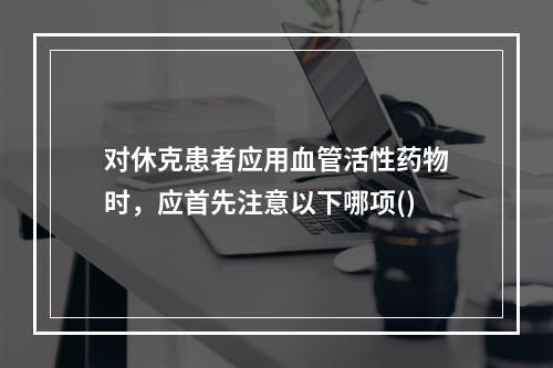 对休克患者应用血管活性药物时，应首先注意以下哪项()