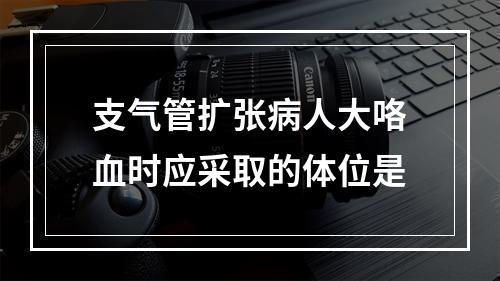 支气管扩张病人大咯血时应采取的体位是