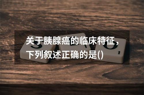 关于胰腺癌的临床特征，下列叙述正确的是()