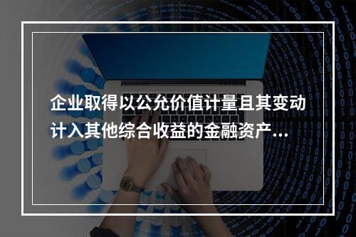 企业取得以公允价值计量且其变动计入其他综合收益的金融资产时，