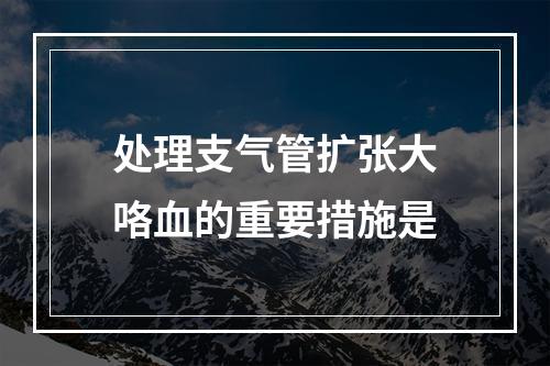 处理支气管扩张大咯血的重要措施是