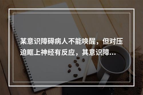 某意识障碍病人不能唤醒，但对压迫眶上神经有反应，其意识障碍为