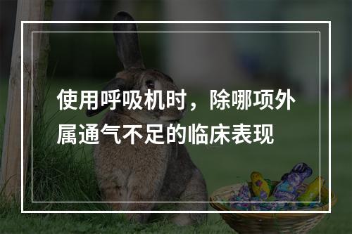 使用呼吸机时，除哪项外属通气不足的临床表现