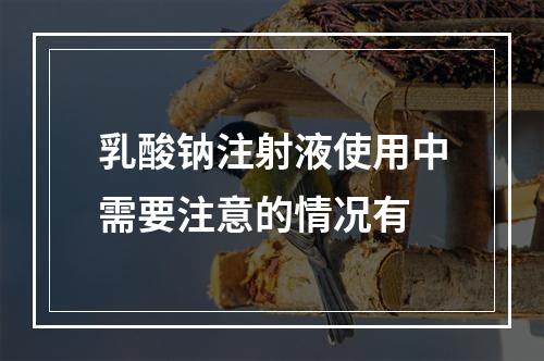 乳酸钠注射液使用中需要注意的情况有