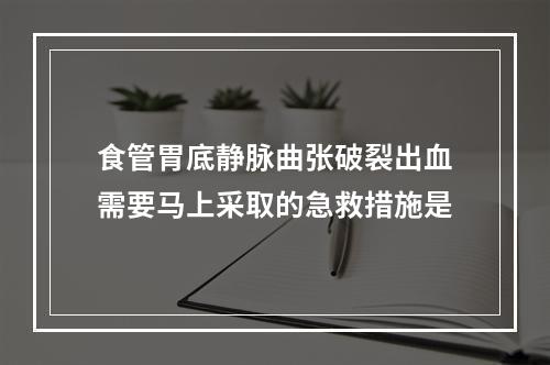 食管胃底静脉曲张破裂出血需要马上采取的急救措施是