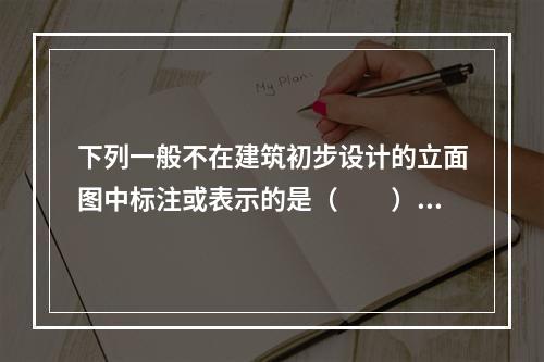 下列一般不在建筑初步设计的立面图中标注或表示的是（　　）。