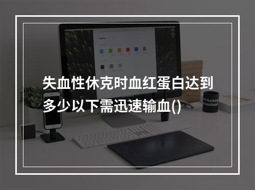 失血性休克时血红蛋白达到多少以下需迅速输血()