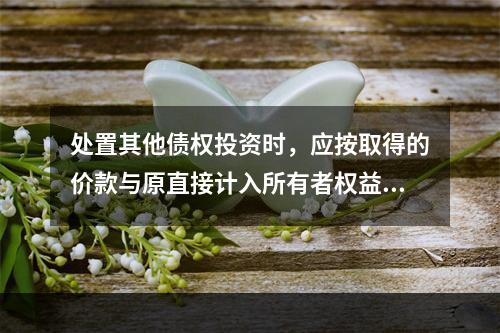 处置其他债权投资时，应按取得的价款与原直接计入所有者权益的公