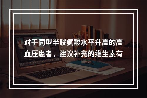 对于同型半胱氨酸水平升高的高血压患者，建议补充的维生素有