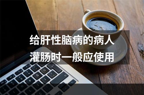 给肝性脑病的病人灌肠时一般应使用