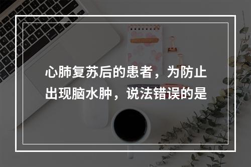 心肺复苏后的患者，为防止出现脑水肿，说法错误的是