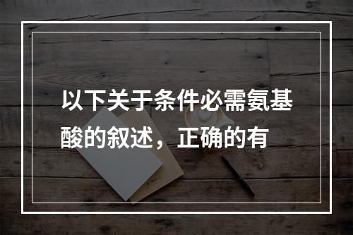 以下关于条件必需氨基酸的叙述，正确的有