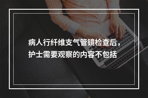 病人行纤维支气管镜检查后，护士需要观察的内容不包括