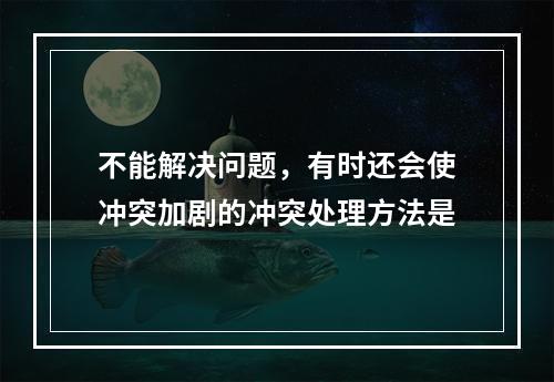 不能解决问题，有时还会使冲突加剧的冲突处理方法是