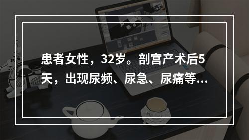 患者女性，32岁。剖宫产术后5天，出现尿频、尿急、尿痛等尿路