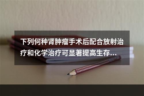 下列何种肾肿瘤手术后配合放射治疗和化学治疗可显著提高生存率